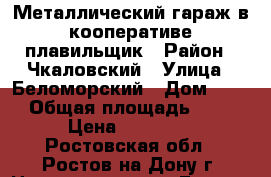 Металлический гараж в кооперативе плавильщик › Район ­ Чкаловский › Улица ­ Беломорский › Дом ­ 18 › Общая площадь ­ 18 › Цена ­ 85 000 - Ростовская обл., Ростов-на-Дону г. Недвижимость » Гаражи   